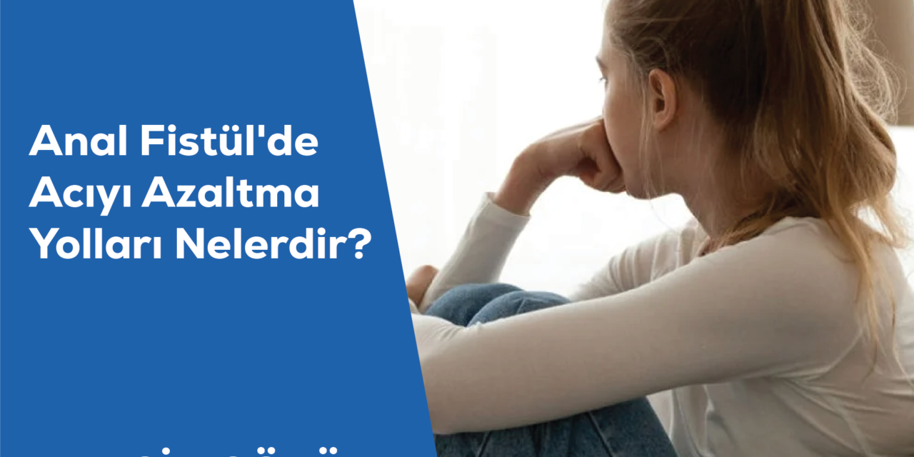 Anal Fistül’de Acıyı Azaltma Yolları Nelerdir?